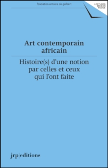 Art contemporain africain : Histoires dune notion par celles et ceux qui lont faite