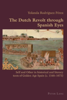 The Dutch Revolt through Spanish Eyes : Self and Other in historical and literary texts of Golden Age Spain (c. 1548-1673)