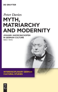 Myth, Matriarchy and Modernity : Johann Jakob Bachofen in German Culture. 1860-1945