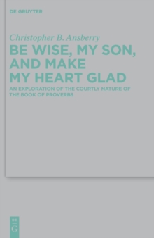 Be Wise, My Son, and Make My Heart Glad : An Exploration of the Courtly Nature of the Book of Proverbs