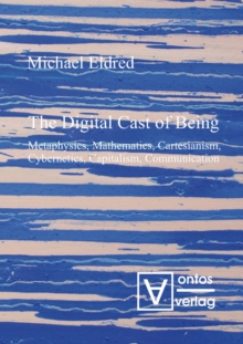 The Digital Cast of Being : Metaphysics, Mathematics, Cartesianism, Cybernetics, Capitalism, Communication