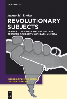 Revolutionary Subjects : German Literatures and the Limits of Aesthetic Solidarity with Latin America