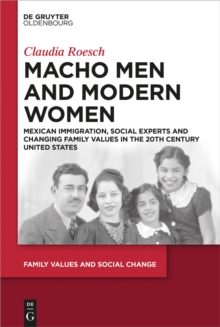 Macho Men and Modern Women : Mexican Immigration, Social Experts and Changing Family Values in the 20th Century United States