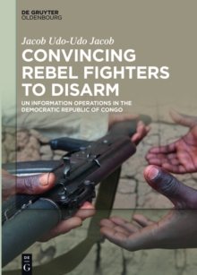 Convincing Rebel Fighters to Disarm : UN Information Operations in the Democratic Republic of Congo