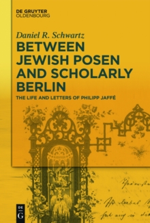 Between Jewish Posen and Scholarly Berlin : The Life and Letters of Philipp Jaffe