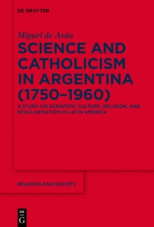 Science and Catholicism in Argentina (1750-1960) : A Study on Scientific Culture, Religion, and Secularisation in Latin America