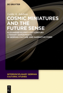 Cosmic Miniatures and the Future Sense : Alexander Kluge's 21st-Century Literary Experiments in German Culture and Narrative Form