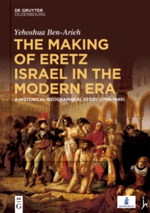 The Making of Eretz Israel in the Modern Era : A Historical-Geographical Study (1799-1949)