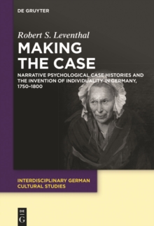 Making the Case : Narrative Psychological Case Histories and the Invention of Individuality in Germany, 1750-1800