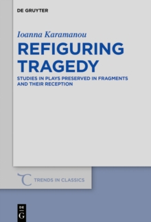 Refiguring Tragedy : Studies in Plays Preserved in Fragments and Their Reception