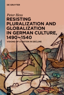 Resisting Pluralization and Globalization in German Culture, 1490-1540 : Visions of a Nation in Decline