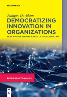 Democratizing Innovation in Organizations : How to Unleash the Power of Collaboration