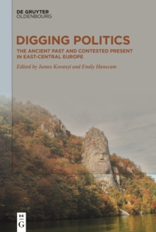 Digging Politics : The Ancient Past and Contested Present in East-Central Europe