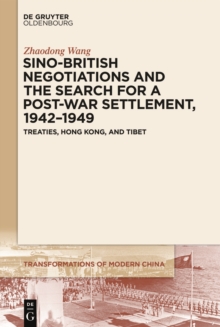 Sino-British Negotiations and the Search for a Post-War Settlement, 1942-1949 : Treaties, Hong Kong, and Tibet