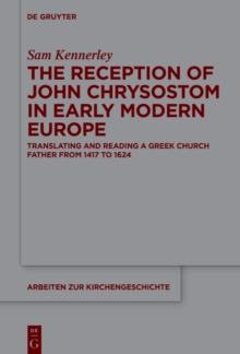 The Reception of John Chrysostom in Early Modern Europe : Translating and Reading a Greek Church Father from 1417 to 1624