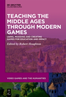 Teaching the Middle Ages through Modern Games : Using, Modding and Creating Games for Education and Impact