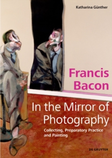 Francis Bacon - In the Mirror of Photography : Collecting, Preparatory Practice and Painting