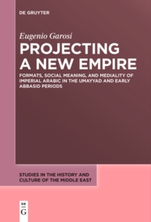 Projecting a New Empire : Formats, Social Meaning, and Mediality of Imperial Arabic in the Umayyad and Early Abbasid Periods