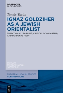 Ignaz Goldziher as a Jewish Orientalist : Traditional Learning, Critical Scholarship, and Personal Piety