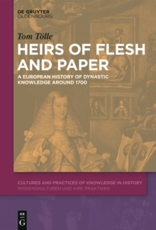 Heirs of Flesh and Paper : A European History of Dynastic Knowledge around 1700