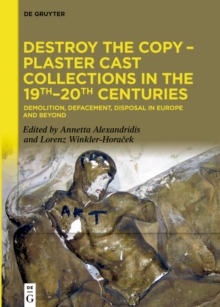 Destroy the Copy - Plaster Cast Collections in the 19th-20th Centuries : Demolition, Defacement, Disposal in Europe and Beyond