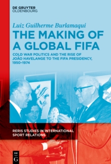 The Making of a Global FIFA : Cold War Politics and the Rise of Joao Havelange to the FIFA Presidency, 1950-1974