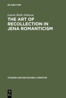 The Art of Recollection in Jena Romanticism : Memory, History, Fiction, and Fragmentation in Texts by Friedrich Schlegel and Novalis