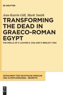 Transforming the Dead in Graeco-Roman Egypt : The Spells of P. Louvre N. 3122 and P. Berlin P. 3162