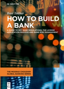 How to Build a Bank : A Guide to Key Bank Regulations, the License Application Process and Bank Risk Management