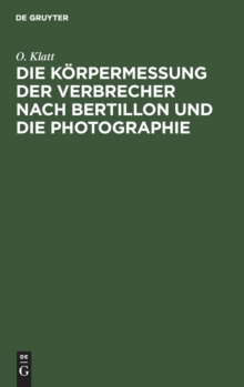 Die Korpermessung Der Verbrecher Nach Bertillon Und Die Photographie : ALS Die Wichtigsten Hilfsmittel Der Gerichtlichen Polizei Sowie Anleitung Zur Aufnahme Von Fussspuren Jeder Art