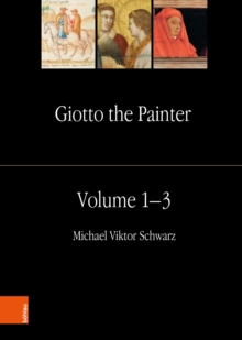 Giotto the Painter. Volume 1: Life : With a Collection of the Documents and Texts up to Vasari and an Appendix of Sources on the Arena Chapel