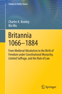 Britannia 1066-1884 : From Medieval Absolutism to the Birth of Freedom under Constitutional Monarchy, Limited Suffrage, and the Rule of Law