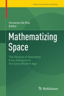 Mathematizing Space : The Objects of Geometry from Antiquity to the Early Modern Age