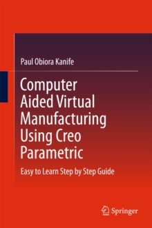 Computer Aided Virtual Manufacturing Using Creo Parametric : Easy to Learn Step by Step Guide