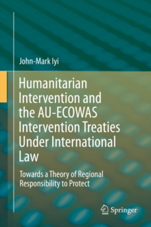 Humanitarian Intervention and the AU-ECOWAS Intervention Treaties Under International Law : Towards a Theory of Regional Responsibility to Protect