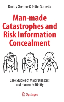 Man-made Catastrophes and Risk Information Concealment : Case Studies of Major Disasters and Human Fallibility, Hardback Book Man-made Catastrophes and Risk Information Concealment : Case Studies of Major Disasters and Human Fallibility, Hardback Book