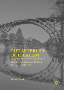 The Afterlife of Idealism : The Impact of New Idealism on British Historical and Political Thought, 1945-1980