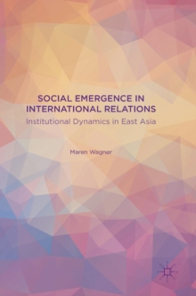 Social Emergence in International Relations : Institutional Dynamics in East Asia, Hardback Book Social Emergence in International Relations : Institutional Dynamics in East Asia, Hardback Book
