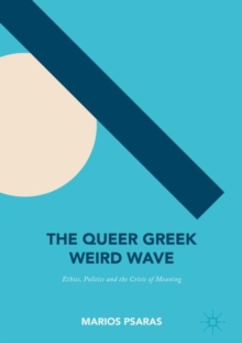 The Queer Greek Weird Wave : Ethics, Politics and the Crisis of Meaning