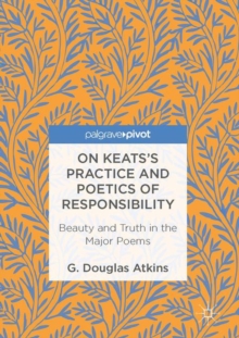 On Keats's Practice and Poetics of Responsibility : Beauty and Truth in the Major Poems