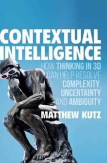 Contextual Intelligence : How Thinking in 3D Can Help Resolve Complexity, Uncertainty and Ambiguity, Hardback Book Contextual Intelligence : How Thinking in 3D Can Help Resolve Complexity, Uncertainty and Ambiguity, Hardback Book