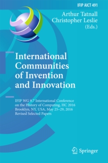 International Communities of Invention and Innovation : IFIP WG 9.7 International Conference on the History of Computing, HC 2016, Brooklyn, NY, USA, May 25-29, 2016, Revised Selected Papers