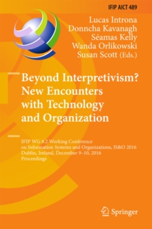 Beyond Interpretivism? New Encounters with Technology and Organization : IFIP WG 8.2 Working Conference on Information Systems and Organizations, IS&O 2016, Dublin, Ireland, December 9-10, 2016, Proce