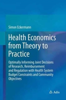 Health Economics from Theory to Practice : Optimally Informing Joint Decisions of Research, Reimbursement and Regulation with Health System Budget Constraints and Community Objectives, Hardback Book Health Economics from Theory to Practice : Optimally Informing Joint Decisions of Research, Reimbursement and Regulation with Health System Budget Constraints and Community Objectives, Hardback Book