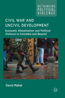 Civil War and Uncivil Development : Economic Globalisation and Political Violence in Colombia and Beyond, Hardback Book Civil War and Uncivil Development : Economic Globalisation and Political Violence in Colombia and Beyond, Hardback Book