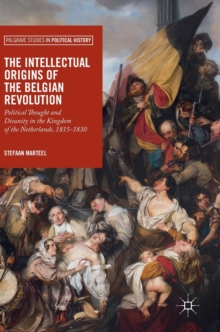 The Intellectual Origins of the Belgian Revolution : Political Thought and Disunity in the Kingdom of the Netherlands, 1815-1830