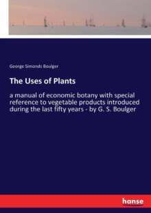 The Uses of Plants : a manual of economic botany with special reference to vegetable products introduced during the last fifty years - by G. S. Boulger