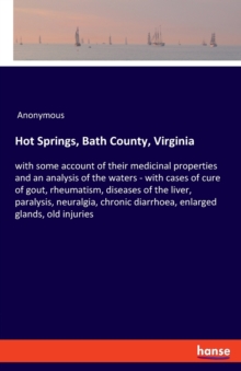 Hot Springs, Bath County, Virginia : with some account of their medicinal properties and an analysis of the waters - with cases of cure of gout, rheumatism, diseases of the liver, paralysis, neuralgia