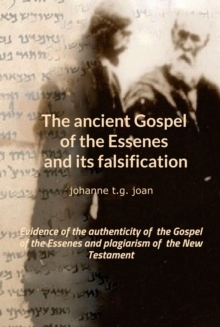 The ancient Gospel of the Essenes and its falsification : Evidence of the authenticity of  the Gospel of the Essenes and plagiarism of  the New Testament