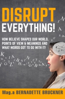 Disrupt everything! : How beLIEve shapes our world, points of view & meanings and what words got to do with it!